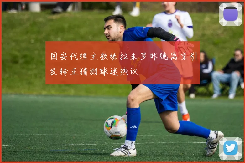国安代理主教练拉米罗昨晚离京引发转正猜测球迷热议