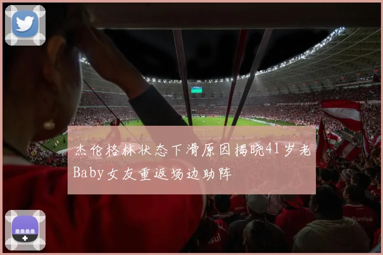 杰伦格林状态下滑原因揭晓41岁老Baby女友重返场边助阵
