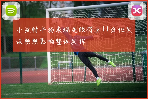 小波特半场表现亮眼得分11分但失误频频影响整体发挥