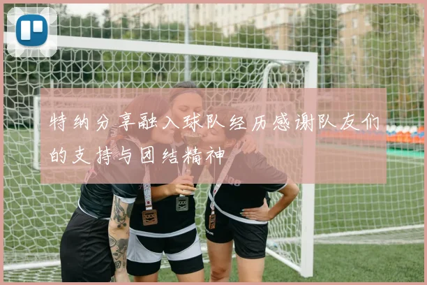 特纳分享融入球队经历感谢队友们的支持与团结精神