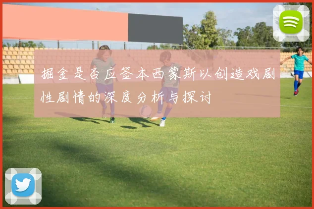 掘金是否应签本西蒙斯以创造戏剧性剧情的深度分析与探讨
