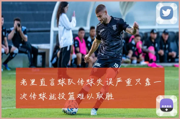 老里直言球队传球失误严重只靠一次传球就投篮难以取胜