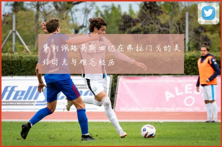 费利佩路易斯回忆在弗拉门戈的美好时光与难忘经历