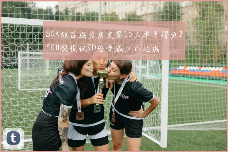 SGA能否成为历史第15人单季得分2500现役仅KD哈登威少已达成