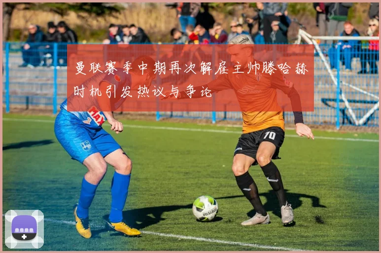 曼联赛季中期再次解雇主帅滕哈赫时机引发热议与争论