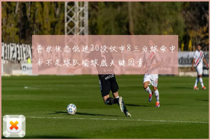 普尔状态低迷20投仅中8三分球命中率不足球队输球成关键因素