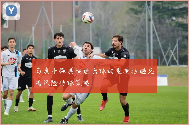 乌度卡强调快速出球的重要性避免高风险传球策略