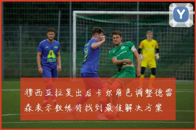 穆西亚拉复出后卡尔角色调整德雷森表示教练将找到最佳解决方案