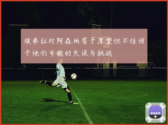 埃弗拉对阿森纳寄予厚望但不惊讶于他们可能的失误与挑战