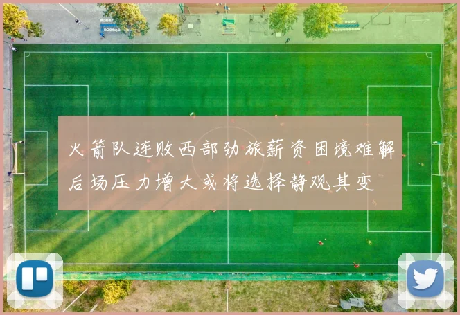 火箭队连败西部劲旅薪资困境难解后场压力增大或将选择静观其变