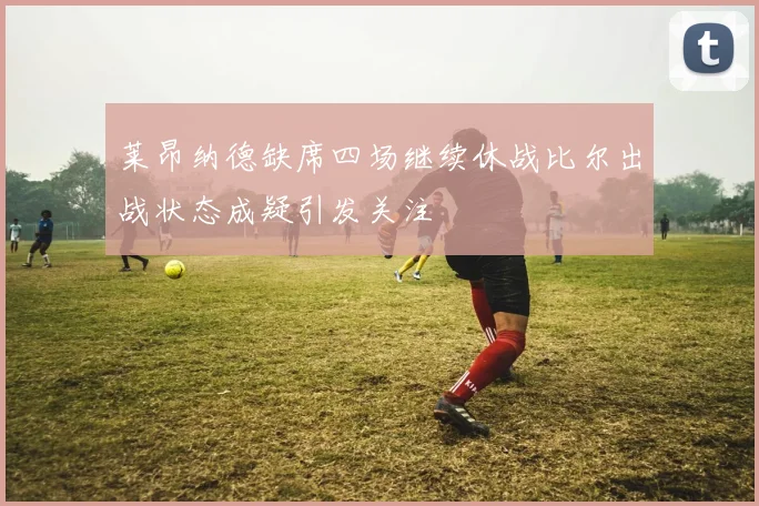 莱昂纳德缺席四场继续休战比尔出战状态成疑引发关注