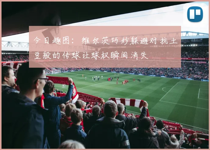 今日趣图：维尔茨巧妙躲避对抗土豆般的传球让球权瞬间消失