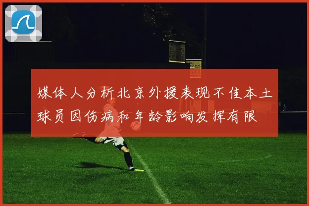 媒体人分析北京外援表现不佳本土球员因伤病和年龄影响发挥有限