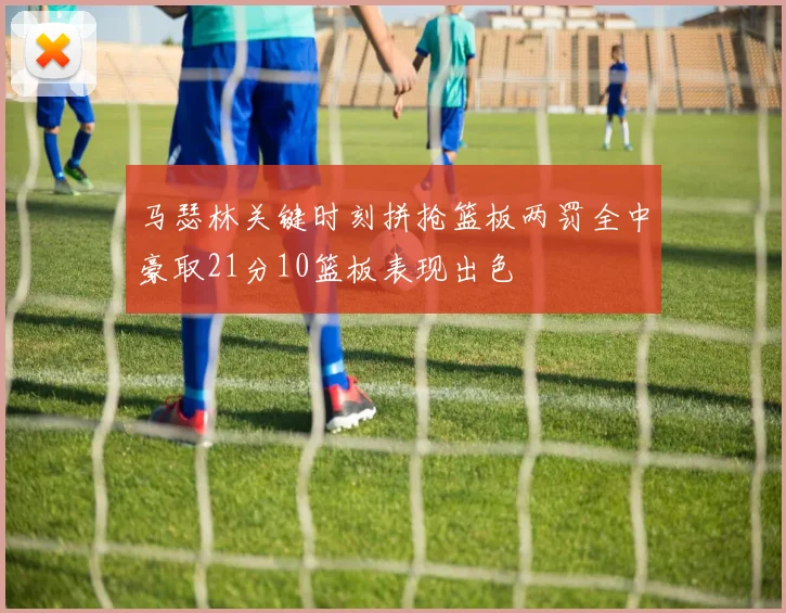 马瑟林关键时刻拼抢篮板两罚全中豪取21分10篮板表现出色