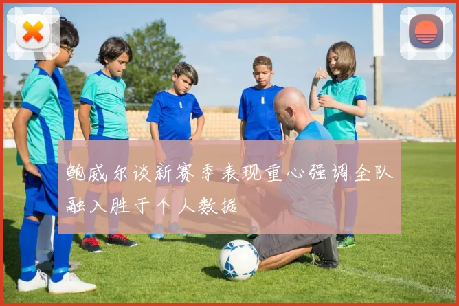 鲍威尔谈新赛季表现重心强调全队融入胜于个人数据