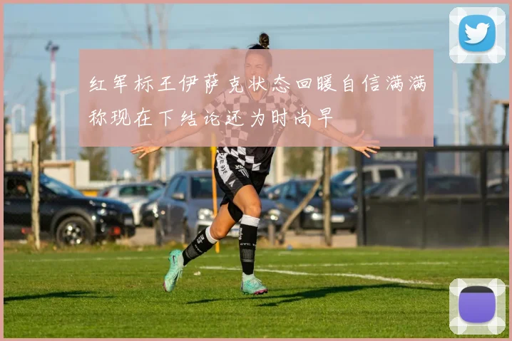 红军标王伊萨克状态回暖自信满满称现在下结论还为时尚早
