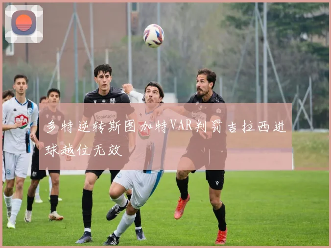 多特逆转斯图加特VAR判罚吉拉西进球越位无效