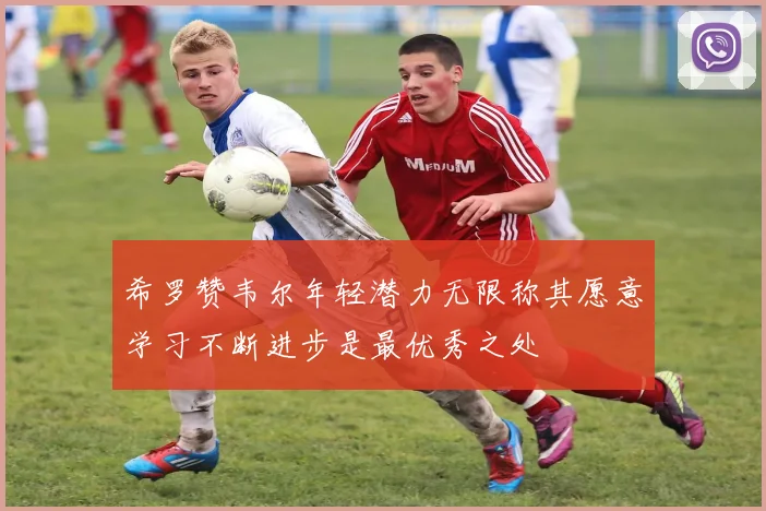 希罗赞韦尔年轻潜力无限称其愿意学习不断进步是最优秀之处