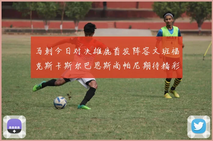 马刺今日对决雄鹿首发阵容文班福克斯卡斯尔巴恩斯尚帕尼期待精彩表现
