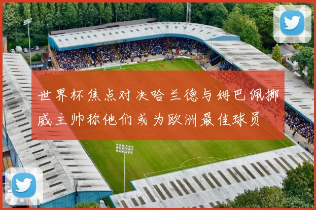 世界杯焦点对决哈兰德与姆巴佩挪威主帅称他们或为欧洲最佳球员