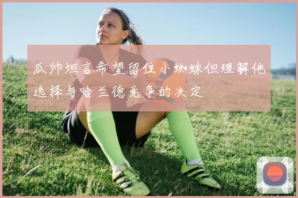 瓜帅坦言希望留住小蜘蛛但理解他选择与哈兰德竞争的决定
