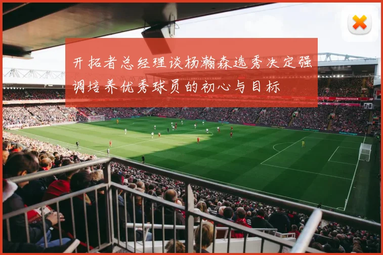 开拓者总经理谈杨瀚森选秀决定强调培养优秀球员的初心与目标